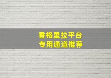 香格里拉平台 专用通道推荐